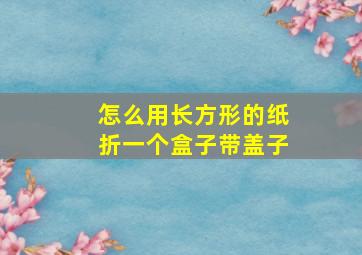 怎么用长方形的纸折一个盒子带盖子