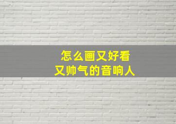 怎么画又好看又帅气的音响人