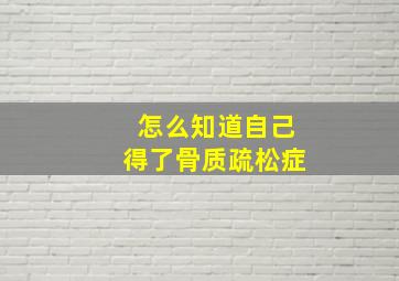 怎么知道自己得了骨质疏松症