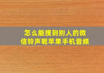 怎么能搜到别人的微信铃声呢苹果手机音频