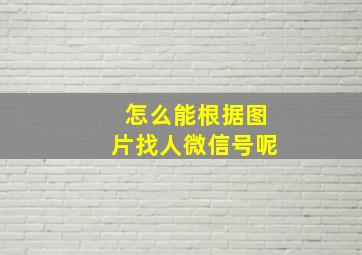 怎么能根据图片找人微信号呢