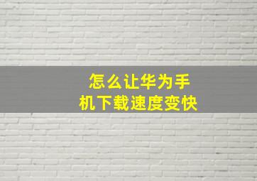 怎么让华为手机下载速度变快