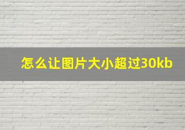 怎么让图片大小超过30kb