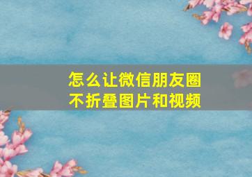 怎么让微信朋友圈不折叠图片和视频