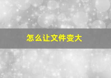 怎么让文件变大