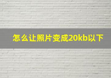 怎么让照片变成20kb以下