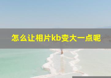 怎么让相片kb变大一点呢