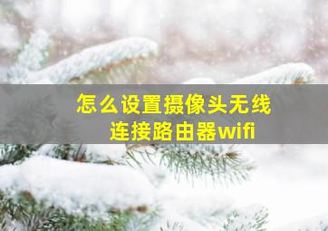 怎么设置摄像头无线连接路由器wifi