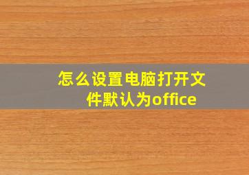 怎么设置电脑打开文件默认为office