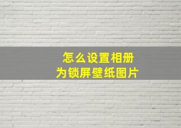 怎么设置相册为锁屏壁纸图片