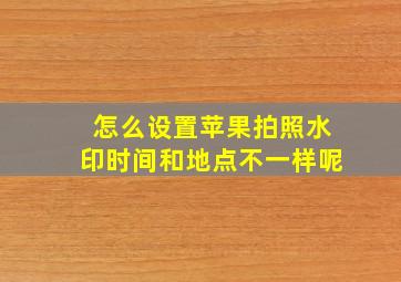 怎么设置苹果拍照水印时间和地点不一样呢