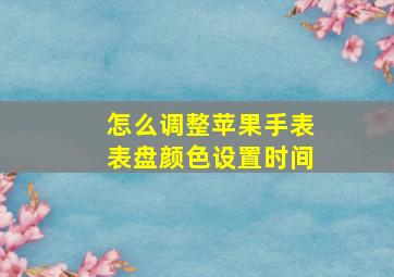 怎么调整苹果手表表盘颜色设置时间