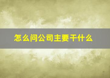 怎么问公司主要干什么