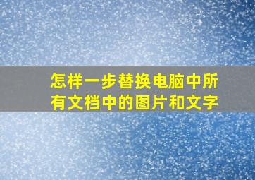 怎样一步替换电脑中所有文档中的图片和文字