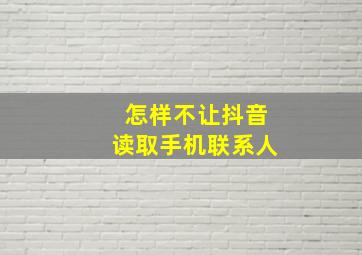 怎样不让抖音读取手机联系人