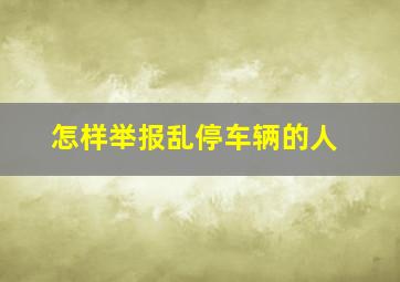 怎样举报乱停车辆的人