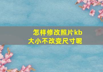 怎样修改照片kb大小不改变尺寸呢