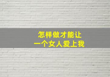 怎样做才能让一个女人爱上我