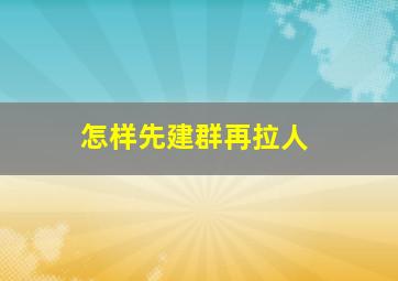 怎样先建群再拉人