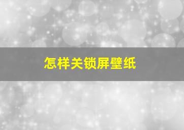 怎样关锁屏壁纸