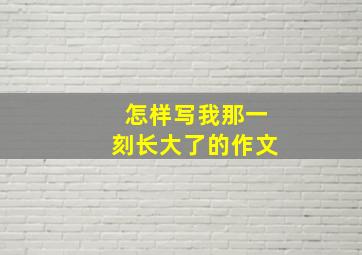 怎样写我那一刻长大了的作文