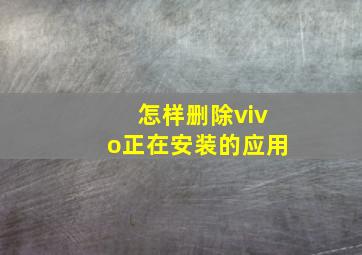 怎样删除vivo正在安装的应用