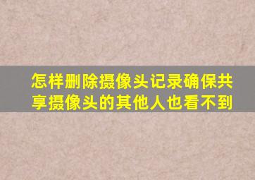 怎样删除摄像头记录确保共享摄像头的其他人也看不到