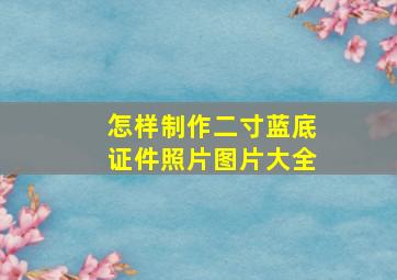 怎样制作二寸蓝底证件照片图片大全