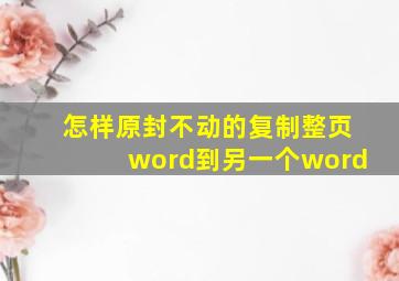 怎样原封不动的复制整页word到另一个word