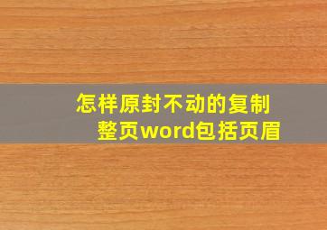 怎样原封不动的复制整页word包括页眉