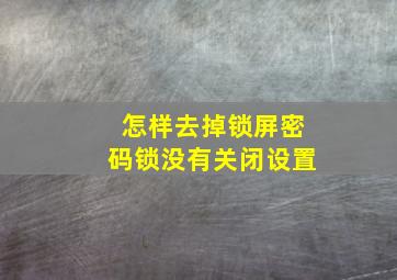 怎样去掉锁屏密码锁没有关闭设置