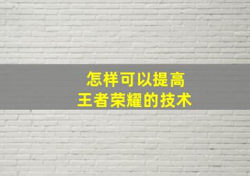 怎样可以提高王者荣耀的技术