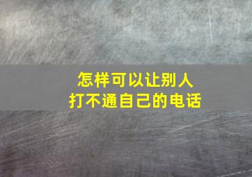 怎样可以让别人打不通自己的电话