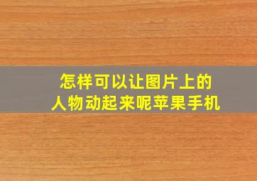 怎样可以让图片上的人物动起来呢苹果手机