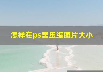 怎样在ps里压缩图片大小