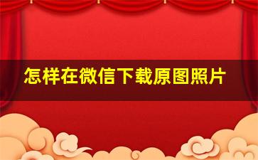 怎样在微信下载原图照片