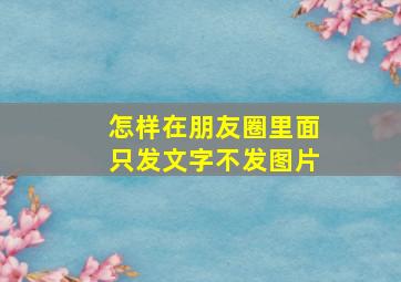 怎样在朋友圈里面只发文字不发图片