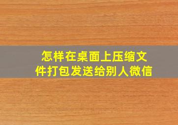 怎样在桌面上压缩文件打包发送给别人微信