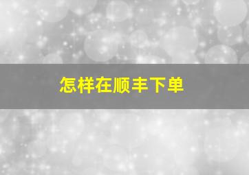 怎样在顺丰下单