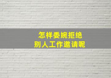 怎样委婉拒绝别人工作邀请呢