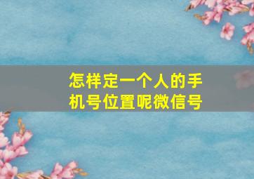 怎样定一个人的手机号位置呢微信号