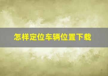 怎样定位车辆位置下载