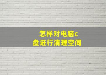 怎样对电脑c盘进行清理空间