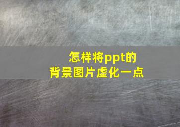 怎样将ppt的背景图片虚化一点