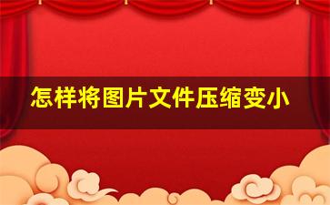 怎样将图片文件压缩变小