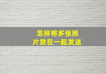 怎样将多张照片放在一起发送