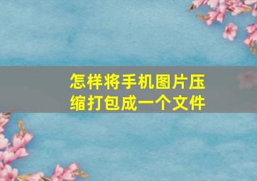 怎样将手机图片压缩打包成一个文件