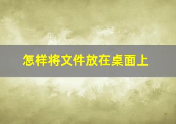 怎样将文件放在桌面上