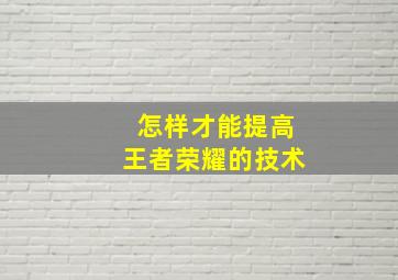 怎样才能提高王者荣耀的技术