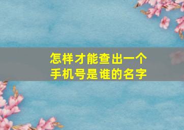 怎样才能查出一个手机号是谁的名字